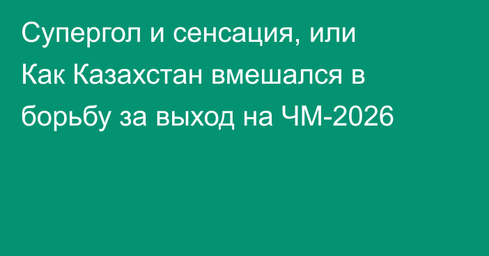 Супергол и сенсация, или Как Казахстан вмешался в борьбу за выход на ЧМ-2026