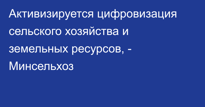 Активизируется цифровизация сельского хозяйства и земельных ресурсов, - Минсельхоз