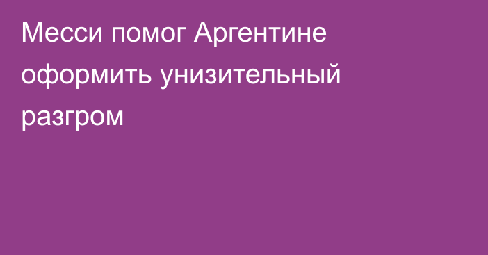 Месси помог Аргентине оформить унизительный разгром
