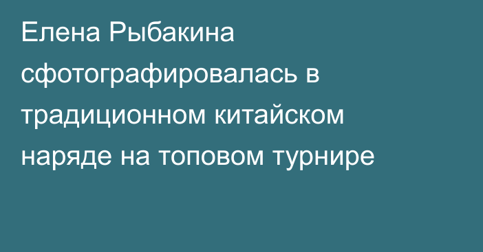 Елена Рыбакина сфотографировалась в традиционном китайском наряде на топовом турнире