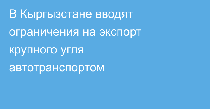 В Кыргызстане вводят ограничения на экспорт крупного угля автотранспортом