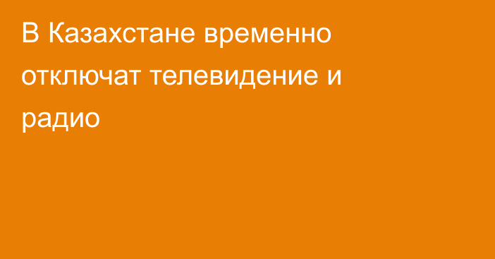 В Казахстане временно отключат телевидение и радио