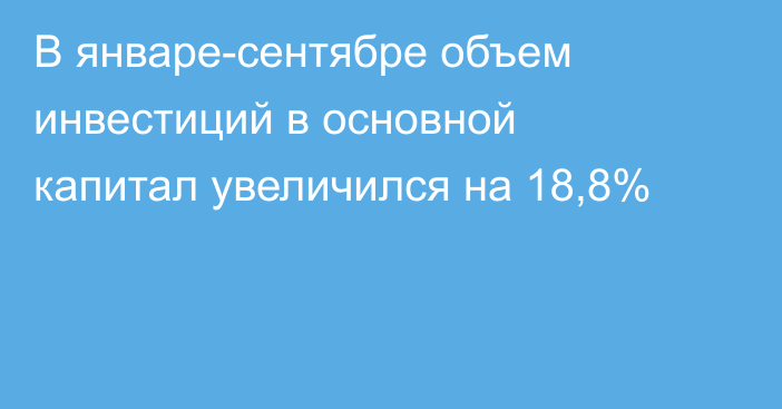 В январе-сентябре объем инвестиций в основной капитал увеличился на 18,8% 