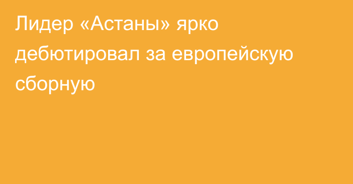 Лидер «Астаны» ярко дебютировал за европейскую сборную