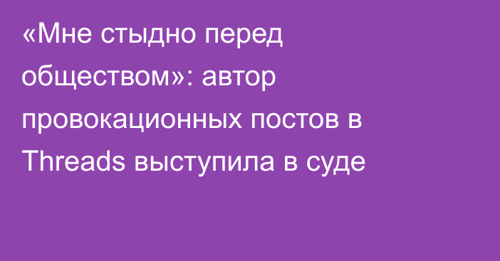 «Мне стыдно перед обществом»: автор провокационных постов в Threads выступила в суде