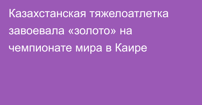 Казахстанская тяжелоатлетка завоевала «золото» на чемпионате мира в Каире