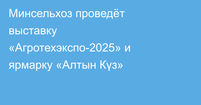 Минсельхоз проведёт выставку «Агротехэкспо-2025» и ярмарку «Алтын Күз»
