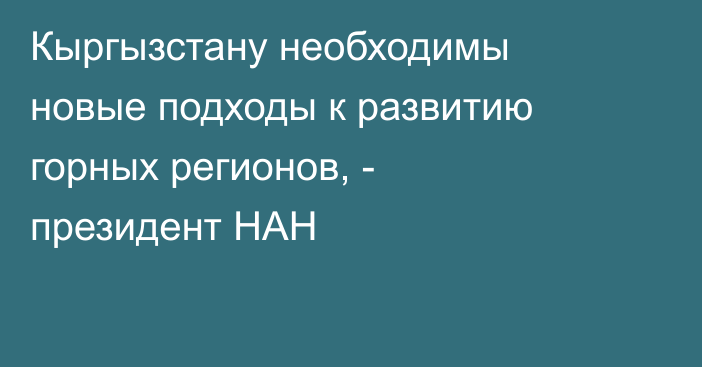 Кыргызстану необходимы новые подходы к развитию горных регионов, - президент НАН