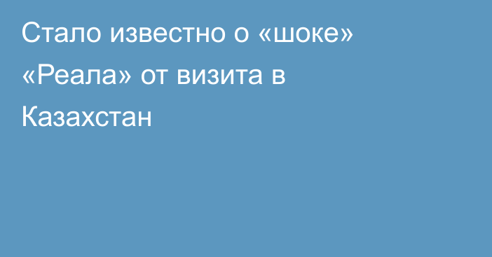 Стало известно о «шоке» «Реала» от визита в Казахстан