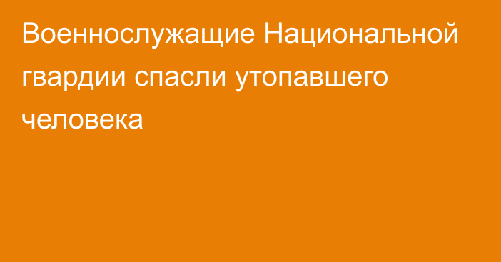 Военнослужащие Национальной гвардии спасли утопавшего человека