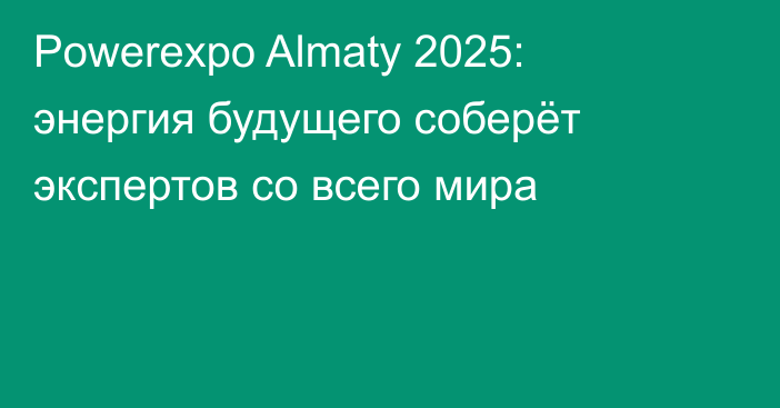 Powerexpo Almaty 2025: энергия будущего соберёт экспертов со всего мира