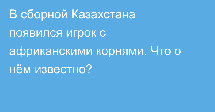 В сборной Казахстана появился игрок с африканскими корнями. Что о нём известно?
