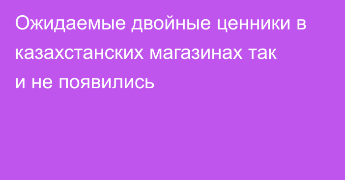 Ожидаемые двойные ценники в казахстанских магазинах так и не появились