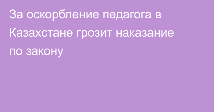 За оскорбление педагога в Казахстане грозит наказание по закону