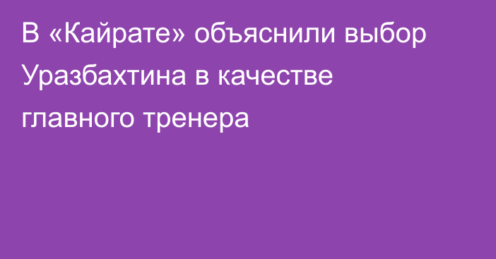 В «Кайрате» объяснили выбор Уразбахтина в качестве главного тренера