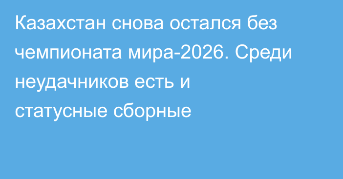 Казахстан снова остался без чемпионата мира-2026. Среди неудачников есть и статусные сборные
