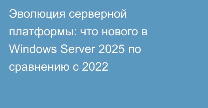 Эволюция серверной платформы: что нового в Windows Server 2025 по сравнению с 2022