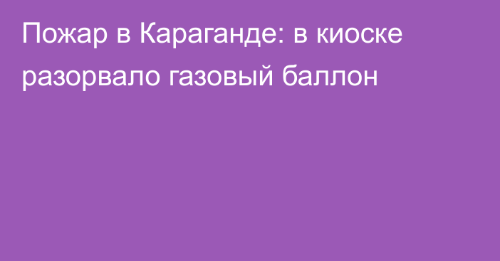 Пожар в Караганде: в киоске разорвало газовый баллон