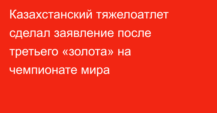 Казахстанский тяжелоатлет сделал заявление после третьего «золота» на чемпионате мира