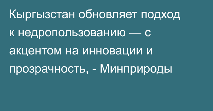 Кыргызстан обновляет подход к недропользованию — с акцентом на инновации и прозрачность, - Минприроды