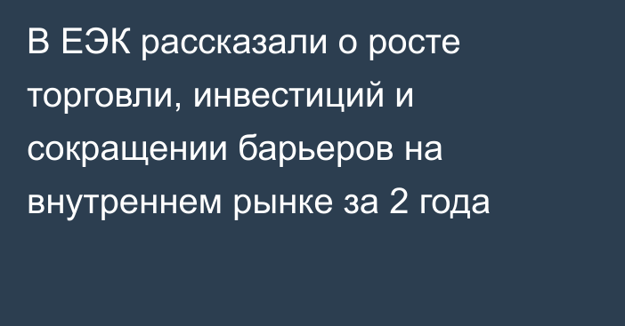 В ЕЭК рассказали о росте торговли, инвестиций и сокращении барьеров на внутреннем рынке за 2 года