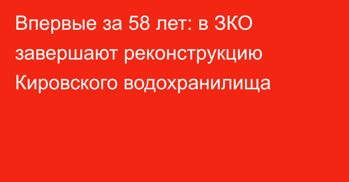 Впервые за 58 лет: в ЗКО завершают реконструкцию Кировского водохранилища
