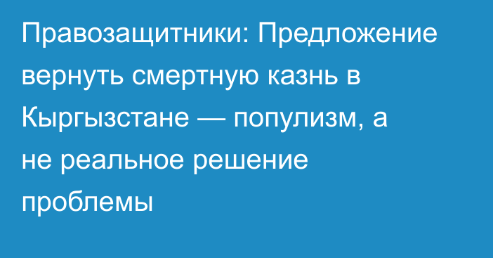 Правозащитники: Предложение вернуть смертную казнь в Кыргызстане — популизм, а не реальное решение проблемы