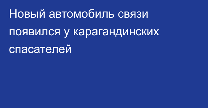 Новый автомобиль связи появился у карагандинских спасателей
