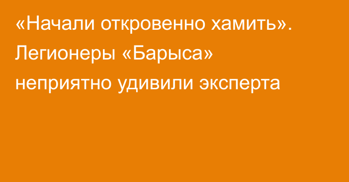 «Начали откровенно хамить». Легионеры «Барыса» неприятно удивили эксперта