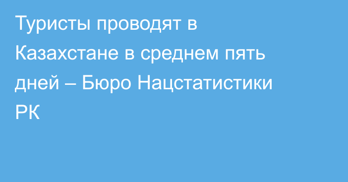 Туристы проводят в Казахстане в среднем пять дней – Бюро Нацстатистики РК