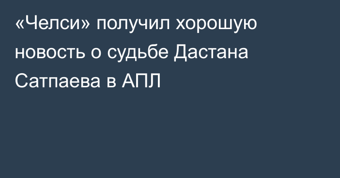 «Челси» получил хорошую новость о судьбе Дастана Сатпаева в АПЛ