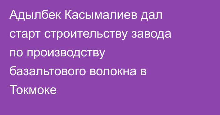 Адылбек Касымалиев дал старт строительству завода по производству базальтового волокна в Токмоке