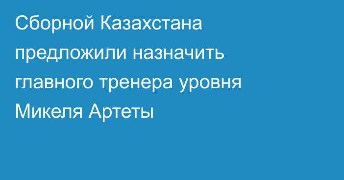 Сборной Казахстана предложили назначить главного тренера уровня Микеля Артеты