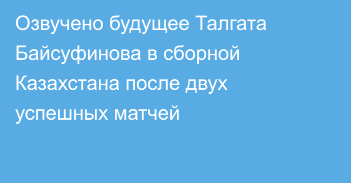 Озвучено будущее Талгата Байсуфинова в сборной Казахстана после двух успешных матчей