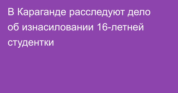 В Караганде расследуют дело об изнасиловании 16-летней студентки