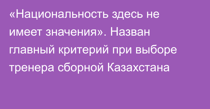 «Национальность здесь не имеет значения». Назван главный критерий при выборе тренера сборной Казахстана