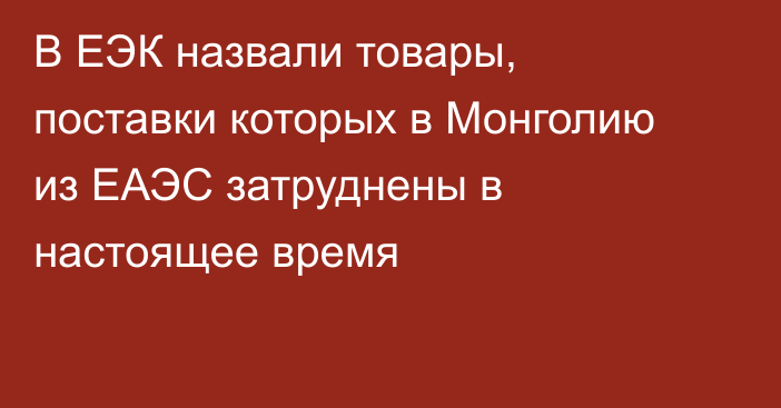 В ЕЭК назвали товары, поставки которых в Монголию из ЕАЭС затруднены в настоящее время