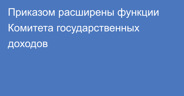 Приказом расширены функции Комитета государственных доходов