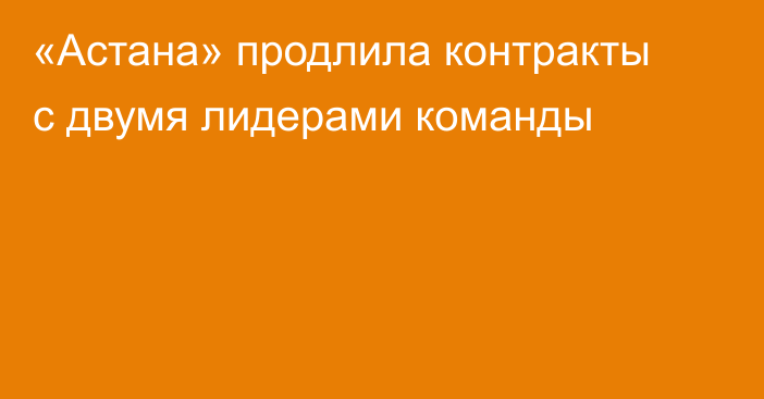«Астана» продлила контракты с двумя лидерами команды
