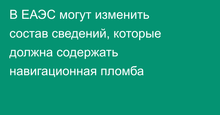 В ЕАЭС могут изменить состав сведений, которые должна содержать навигационная пломба