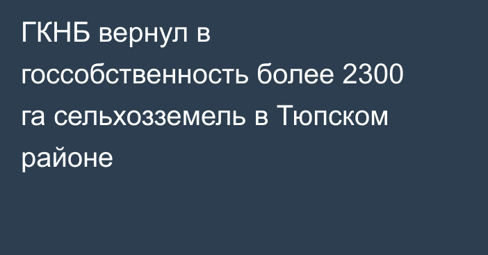 ГКНБ вернул в госсобственность более 2300 га сельхозземель в Тюпском районе
