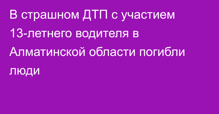 В страшном ДТП с участием 13-летнего водителя в Алматинской области погибли люди