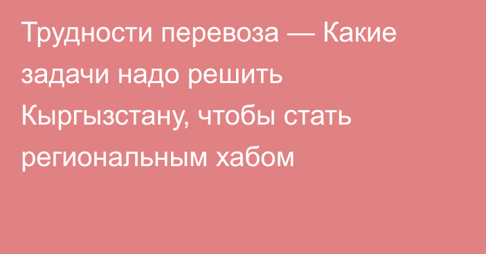 Трудности перевоза — Какие задачи надо решить Кыргызстану, чтобы стать региональным хабом