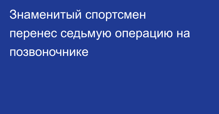Знаменитый спортсмен перенес седьмую операцию на позвоночнике
