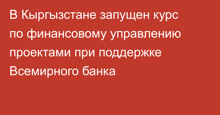 В Кыргызстане запущен курс по финансовому управлению проектами при поддержке Всемирного банка