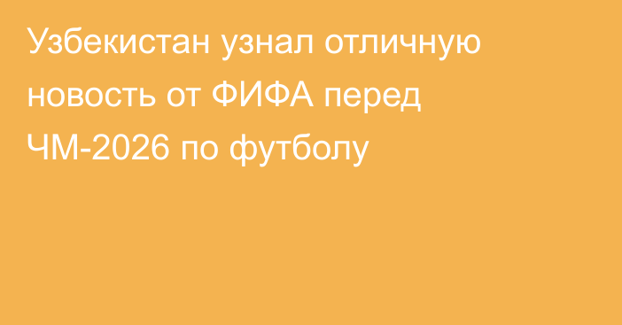 Узбекистан узнал отличную новость от ФИФА перед ЧМ-2026 по футболу