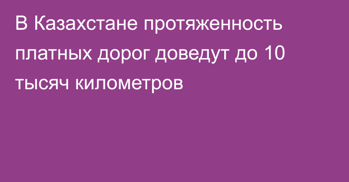 В Казахстане протяженность платных дорог доведут до 10 тысяч километров
