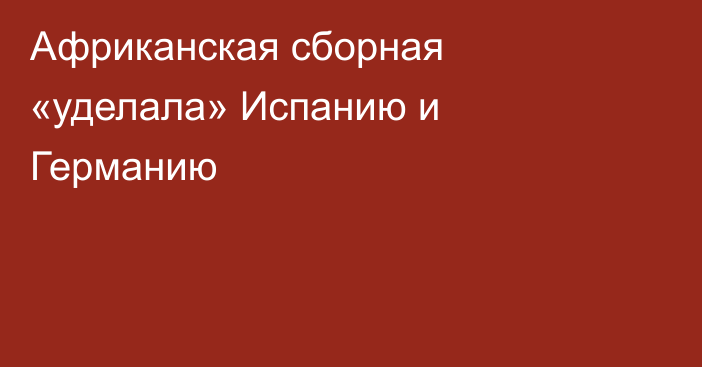 Африканская сборная «уделала» Испанию и Германию