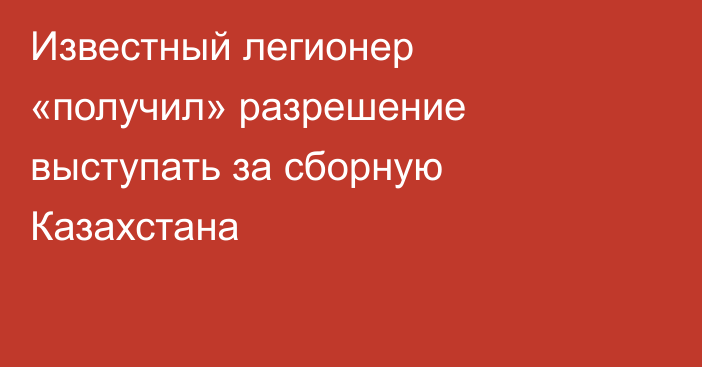 Известный легионер «получил» разрешение выступать за сборную Казахстана