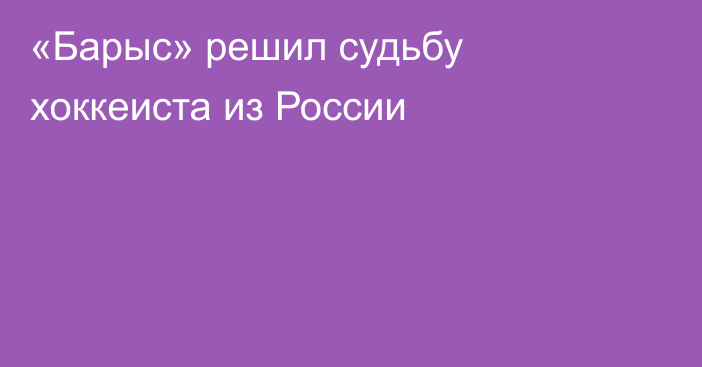 «Барыс» решил судьбу хоккеиста из России